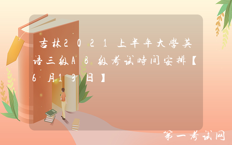 吉林2021上半年大学英语三级AB级考试时间安排【6月13日】