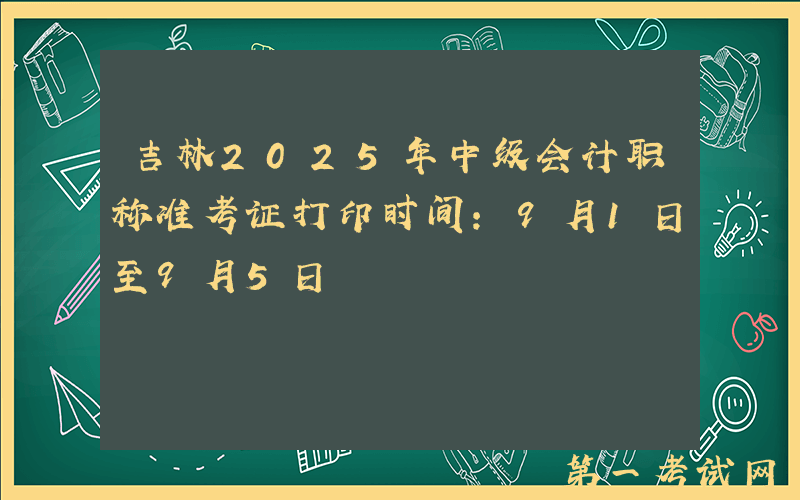吉林2025年中级会计职称准考证打印时间：9月1日至9月5日