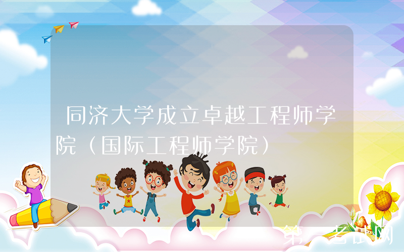 同济大学成立卓越工程师学院（国际工程师学院）