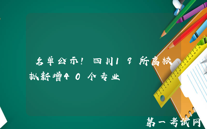 名单公示！四川19所高校拟新增40个专业