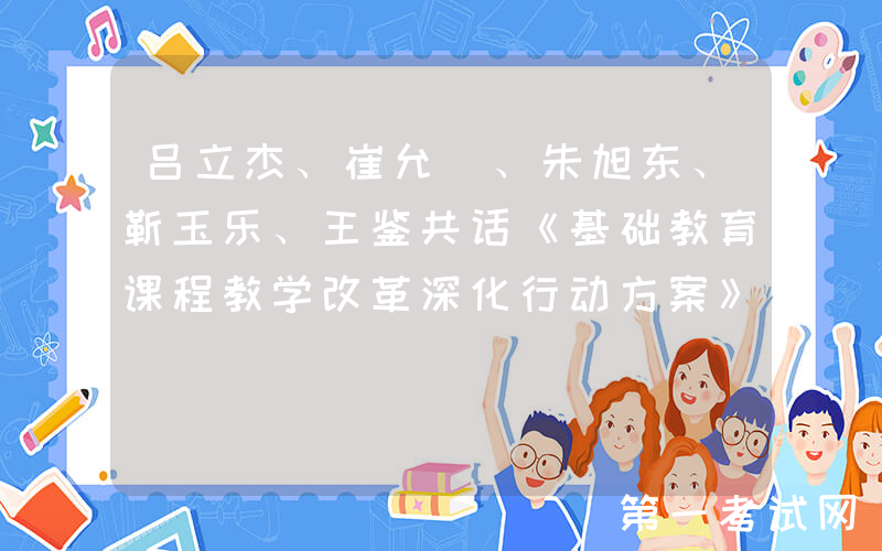 吕立杰、崔允漷、朱旭东、靳玉乐、王鉴共话《基础教育课程教学改革深化行动方案》