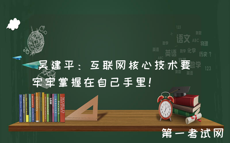 吴建平：互联网核心技术要牢牢掌握在自己手里！