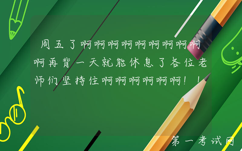 周五了啊啊啊啊啊啊啊啊啊啊再背一天就能休息了各位老师们坚持住啊啊啊啊啊啊!!!!!!!