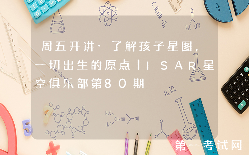 周五开讲·了解孩子星图，一切出生的原点丨ISAR星空俱乐部第80期