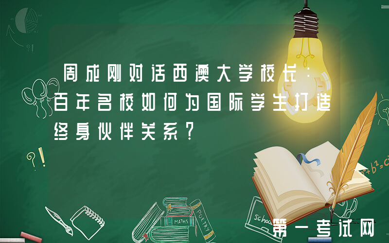 周成刚对话西澳大学校长：百年名校如何为国际学生打造终身伙伴关系？