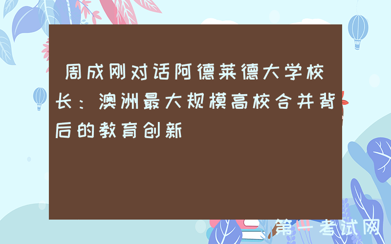 周成刚对话阿德莱德大学校长：澳洲最大规模高校合并背后的教育创新