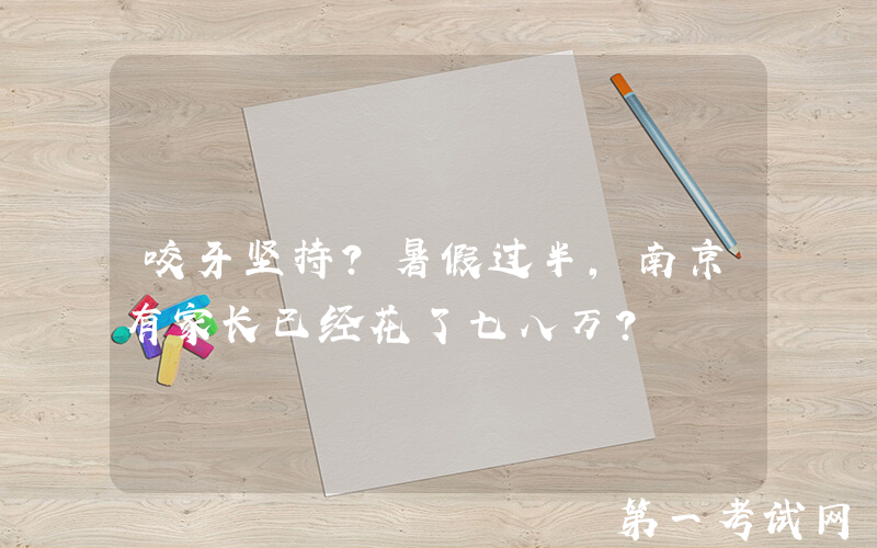 咬牙坚持？暑假过半，南京有家长已经花了七八万？