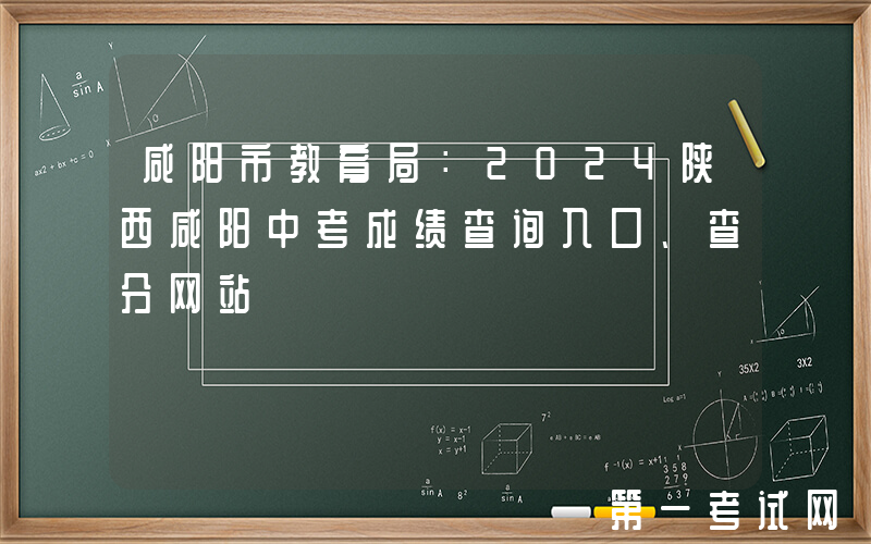 咸阳市教育局：2024陕西咸阳中考成绩查询入口、查分网站