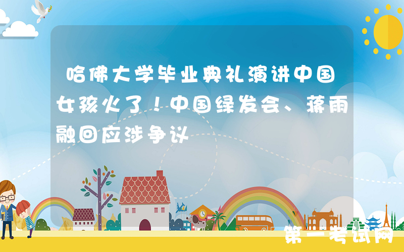 哈佛大学毕业典礼演讲中国女孩火了！中国绿发会、蒋雨融回应涉争议