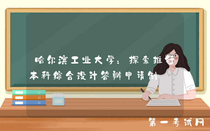 哈尔滨工业大学：探索推行本科综合设计答辩申请制