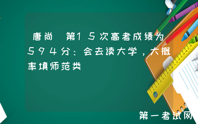 唐尚珺第15次高考成绩为594分：会去读大学，大概率填师范类