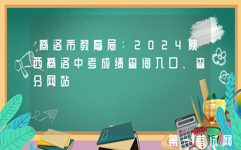 商洛市教育局：2024陕西商洛中考成绩查询入口、查分网站