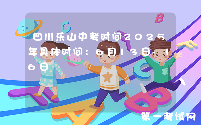 四川乐山中考时间2025年具体时间：6月13日-16日