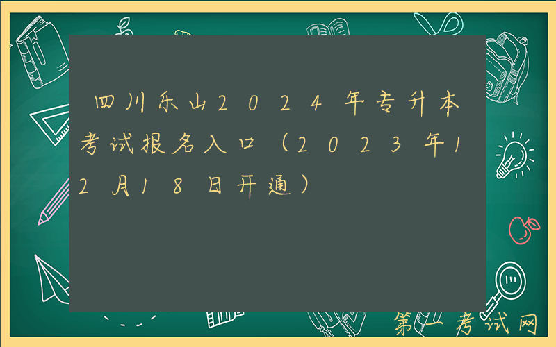 四川乐山2024年专升本考试报名入口（2023年12月18日开通）