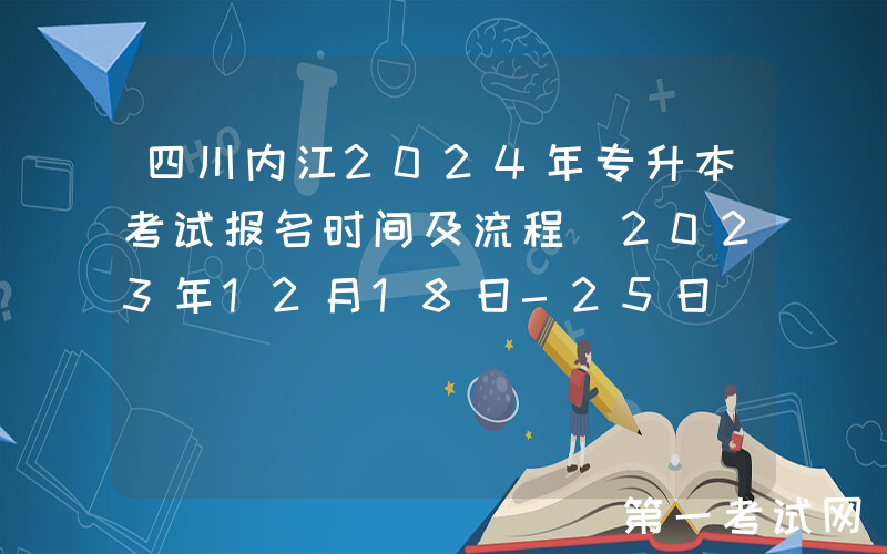 四川内江2024年专升本考试报名时间及流程（2023年12月18日-25日）