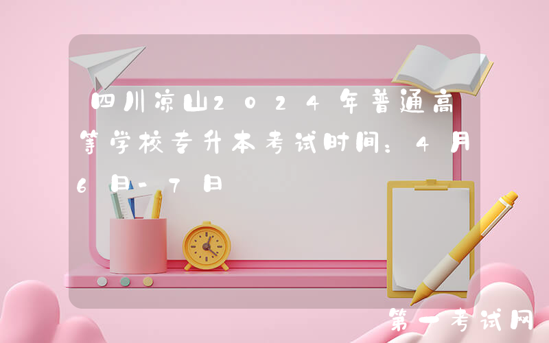 四川凉山2024年普通高等学校专升本考试时间：4月6日-7日