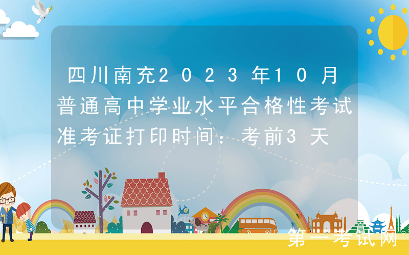 四川南充2023年10月普通高中学业水平合格性考试准考证打印时间：考前3天