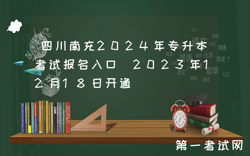 四川南充2024年专升本考试报名入口（2023年12月18日开通）