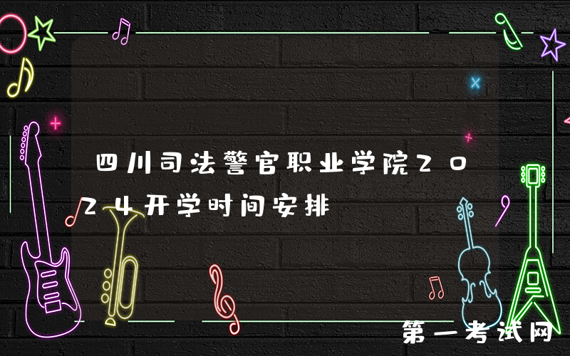 四川司法警官职业学院2024开学时间安排