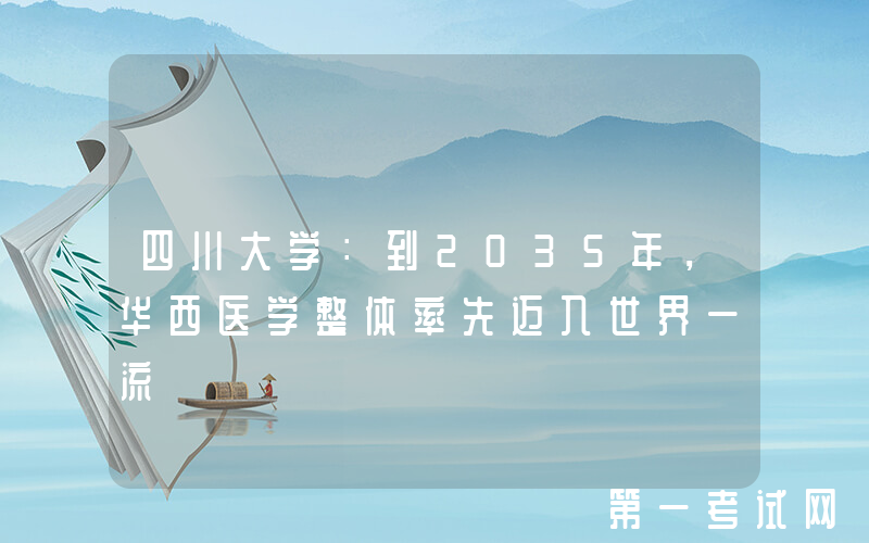 四川大学：到2035年，华西医学整体率先迈入世界一流