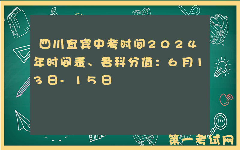 四川宜宾中考时间2024年时间表、各科分值：6月13日-15日