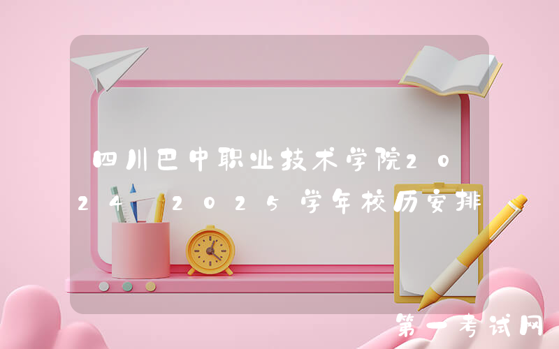 四川巴中职业技术学院2024―2025学年校历安排