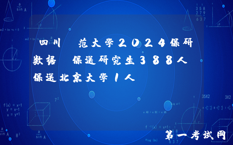 四川师范大学2024保研数据，保送研究生388人，保送北京大学1人