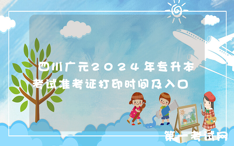 四川广元2024年专升本考试准考证打印时间及入口