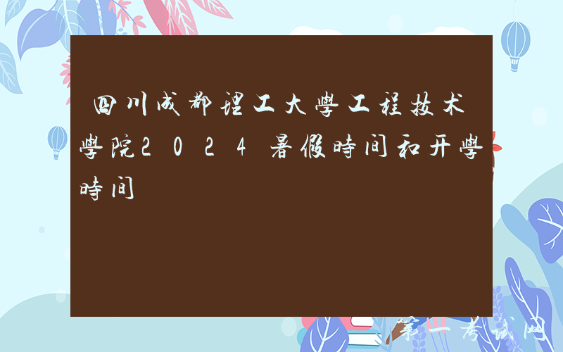 四川成都理工大学工程技术学院2024暑假时间和开学时间