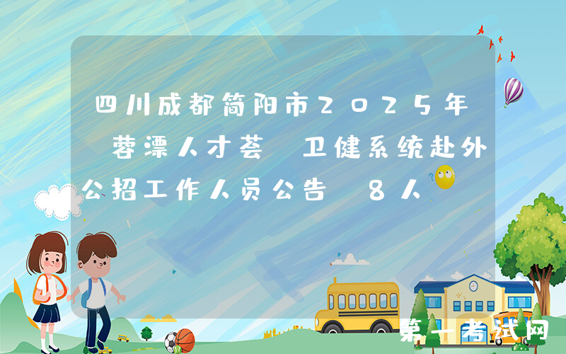 四川成都简阳市2025年“蓉漂人才荟”卫健系统赴外公招工作人员公告（8人）