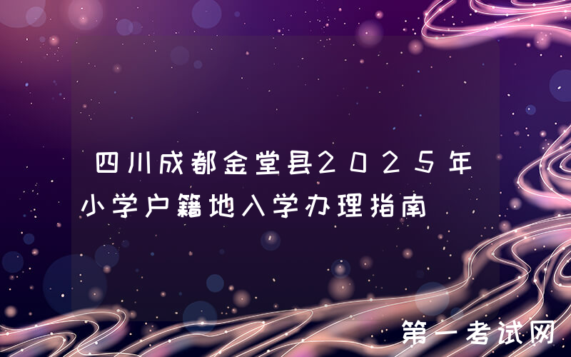 四川成都金堂县2025年小学户籍地入学办理指南