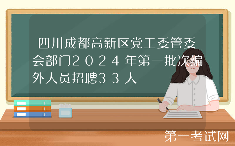 四川成都高新区党工委管委会部门2024年第一批次编外人员招聘33人