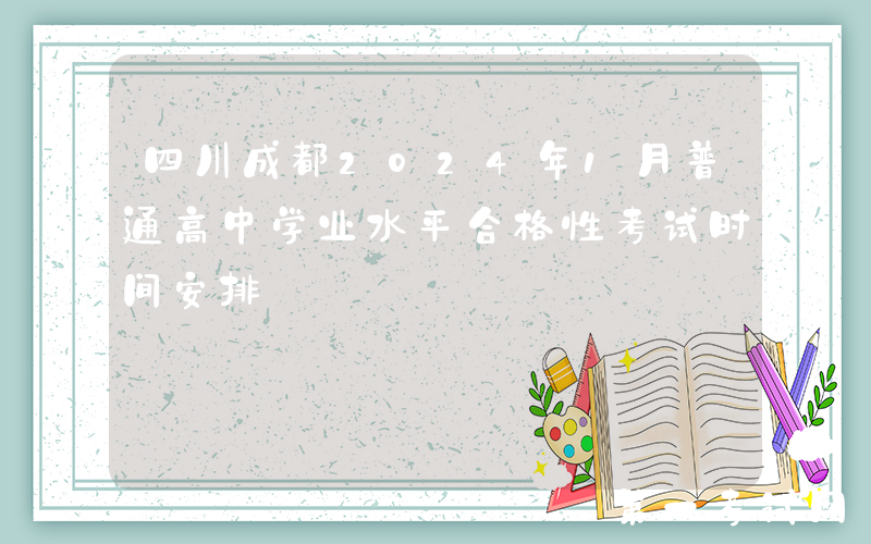 四川成都2024年1月普通高中学业水平合格性考试时间安排