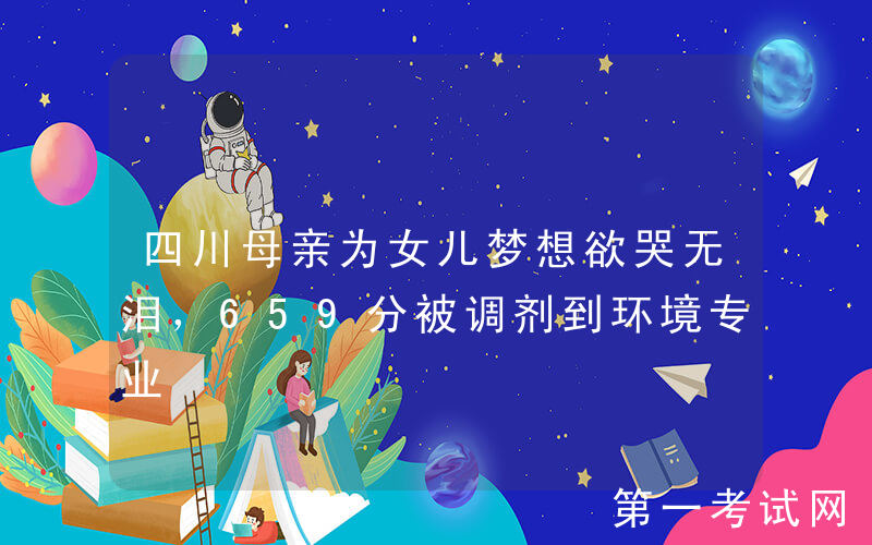 四川母亲为女儿梦想欲哭无泪，659分被调剂到环境专业