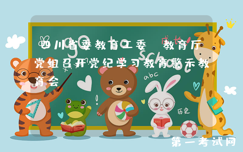 四川省委教育工委、教育厅党组召开党纪学习教育警示教育会