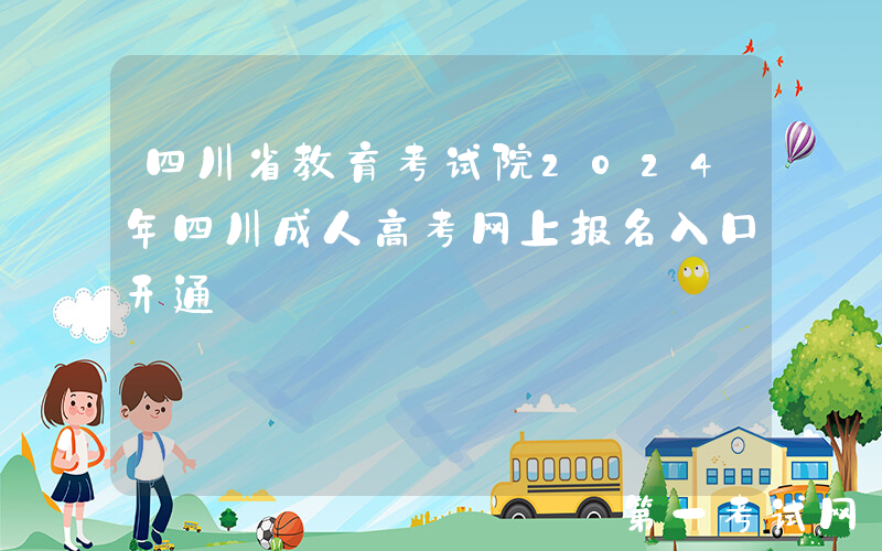 四川省教育考试院2024年四川成人高考网上报名入口开通