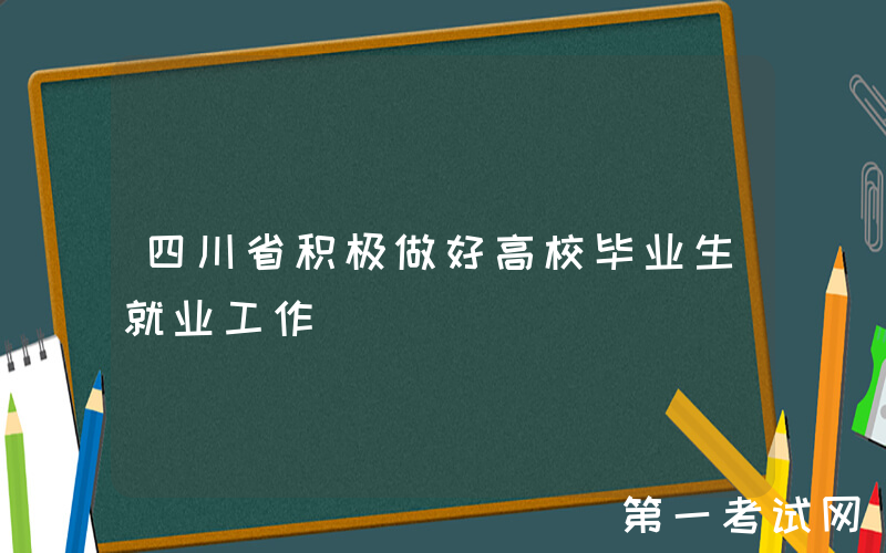 四川省积极做好高校毕业生就业工作