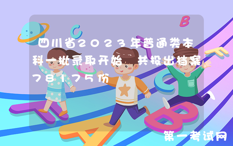 四川省2023年普通类本科一批录取开始 共投出档案78175份