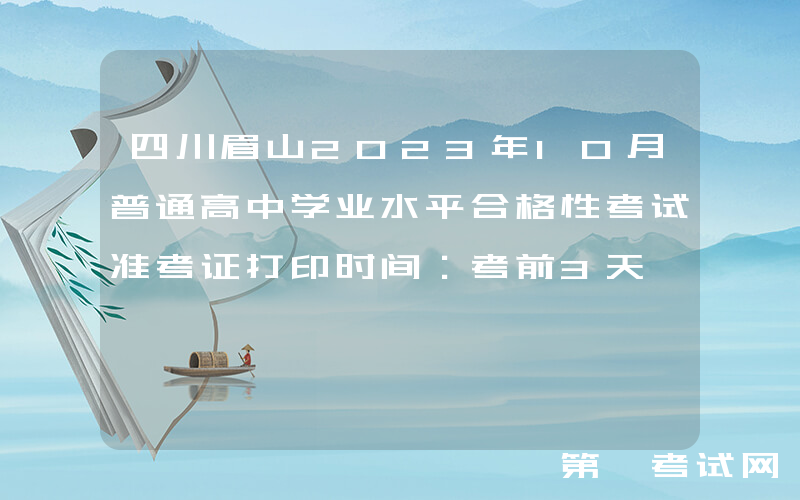 四川眉山2023年10月普通高中学业水平合格性考试准考证打印时间：考前3天