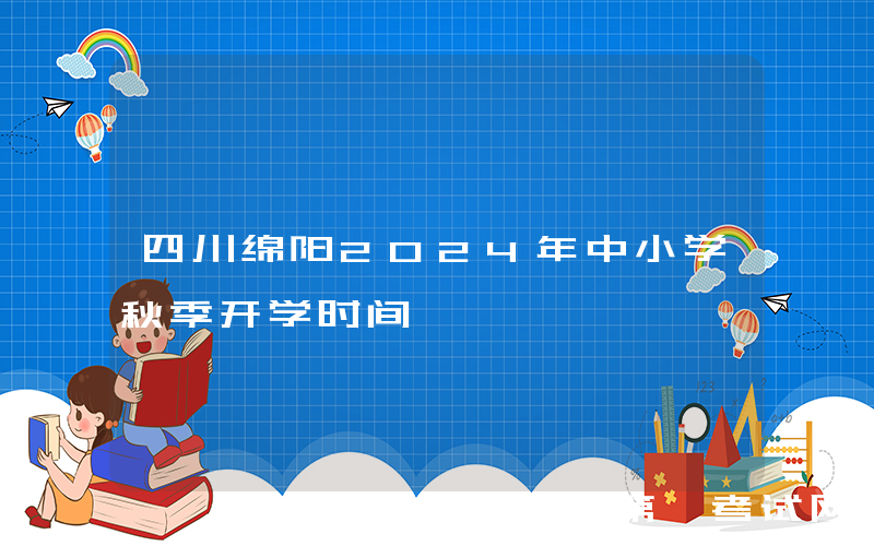 四川绵阳2024年中小学秋季开学时间