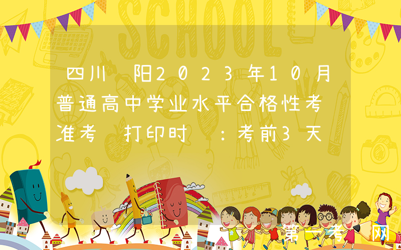 四川资阳2023年10月普通高中学业水平合格性考试准考证打印时间：考前3天