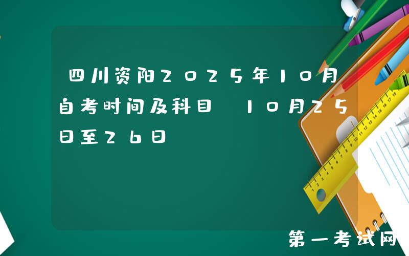 四川资阳2025年10月自考时间及科目（10月25日至26日）