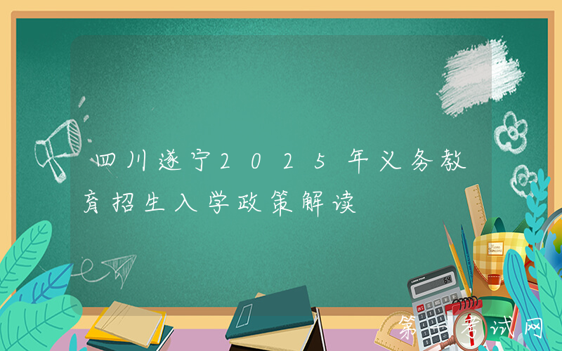 四川遂宁2025年义务教育招生入学政策解读
