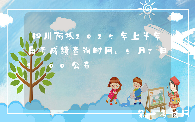 四川阿坝2025年上半年自考成绩查询时间：5月7日9:00公布