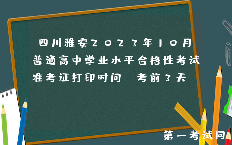 四川雅安2023年10月普通高中学业水平合格性考试准考证打印时间：考前3天