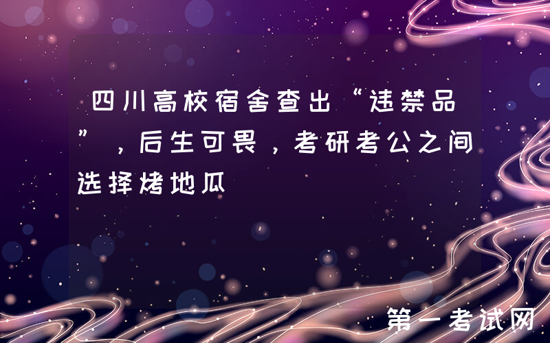 四川高校宿舍查出“违禁品”，后生可畏，考研考公之间选择烤地瓜