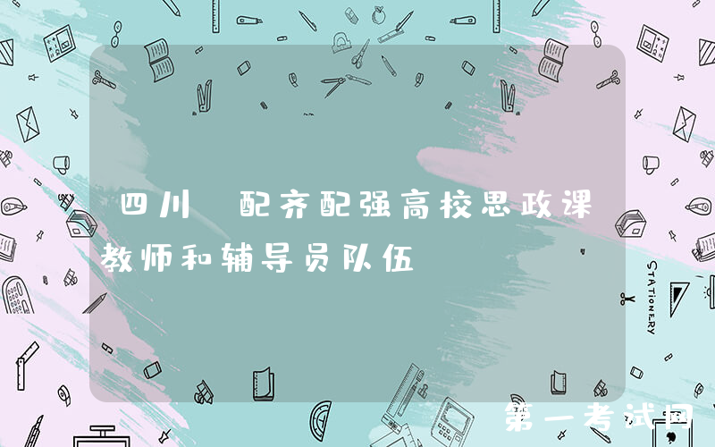 四川：配齐配强高校思政课教师和辅导员队伍