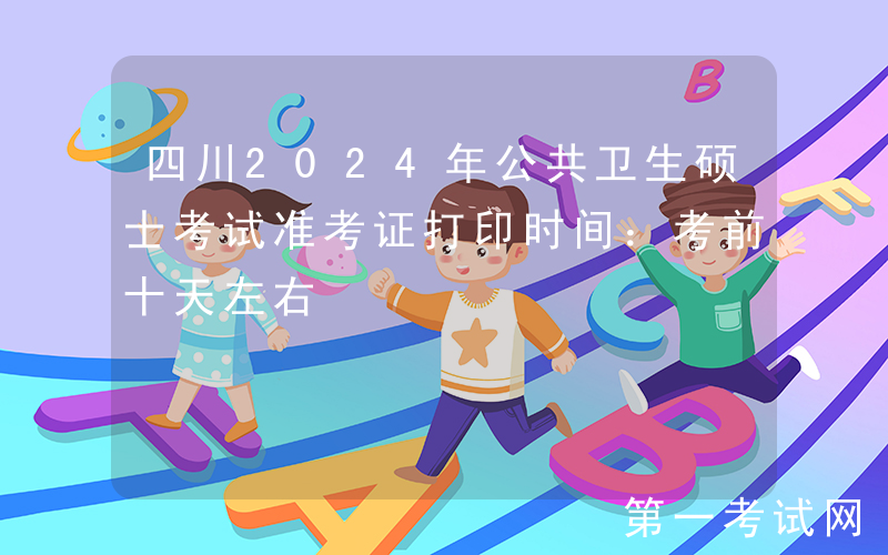 四川2024年公共卫生硕士考试准考证打印时间：考前十天左右