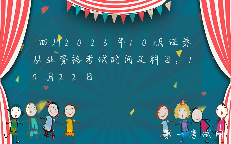 四川2025年10月证券从业资格考试时间及科目：10月22日