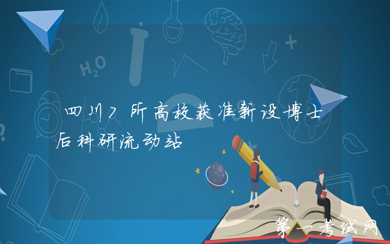 四川7所高校获准新设博士后科研流动站